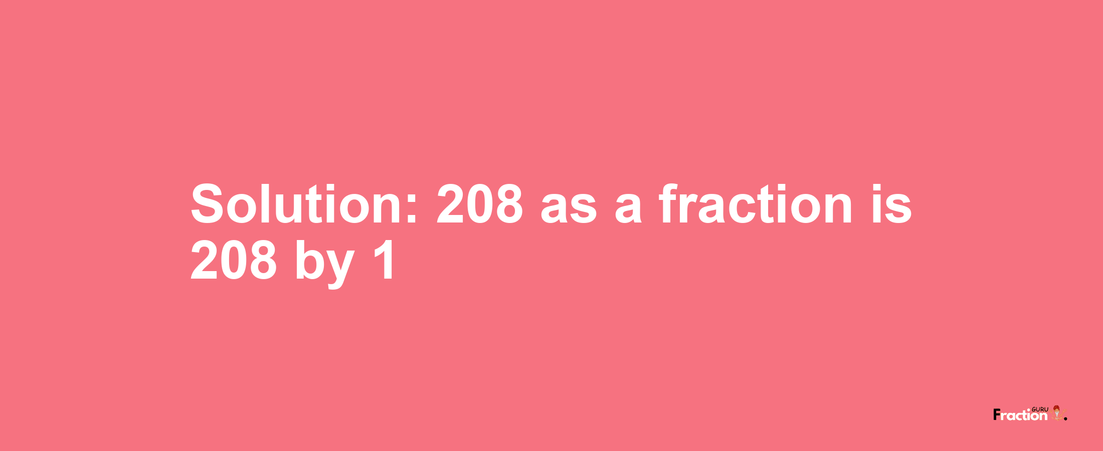 Solution:208 as a fraction is 208/1